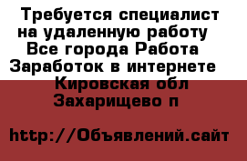 Требуется специалист на удаленную работу - Все города Работа » Заработок в интернете   . Кировская обл.,Захарищево п.